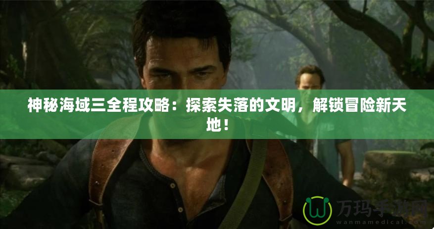 神秘海域三全程攻略：探索失落的文明，解鎖冒險(xiǎn)新天地！