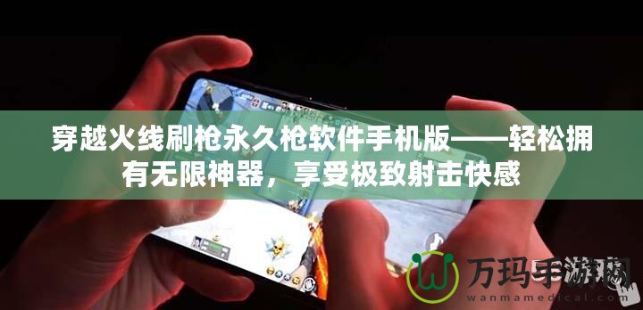 穿越火線刷槍永久槍軟件手機版——輕松擁有無限神器，享受極致射擊快感