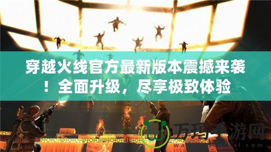 穿越火線官方最新版本震撼來襲！全面升級(jí)，盡享極致體驗(yàn)