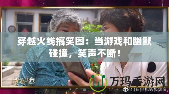 穿越火線搞笑圖：當游戲和幽默碰撞，笑聲不斷！