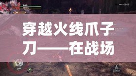 穿越火線爪子刀——在戰(zhàn)場(chǎng)上，掌控勝利的秘密武器！