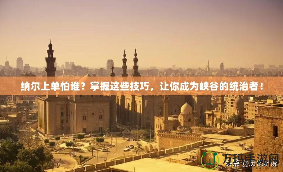 納爾上單怕誰？掌握這些技巧，讓你成為峽谷的統(tǒng)治者！