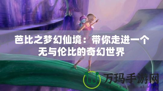 芭比之夢幻仙境：帶你走進(jìn)一個無與倫比的奇幻世界