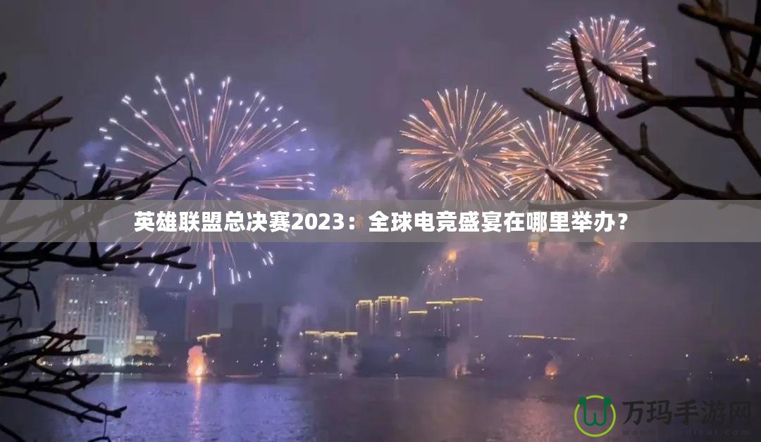 英雄聯(lián)盟總決賽2023：全球電競(jìng)盛宴在哪里舉辦？