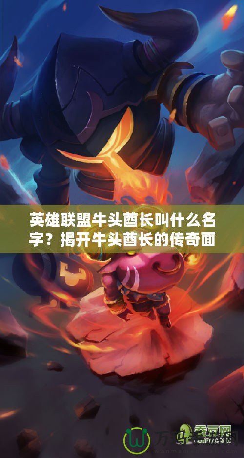 英雄聯(lián)盟牛頭酋長叫什么名字？揭開牛頭酋長的傳奇面紗