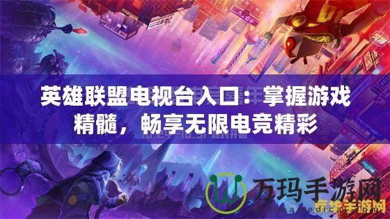 英雄聯(lián)盟電視臺入口：掌握游戲精髓，暢享無限電競精彩