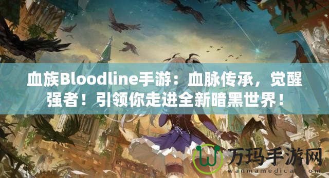 血族Bloodline手游：血脈傳承，覺醒強(qiáng)者！引領(lǐng)你走進(jìn)全新暗黑世界！