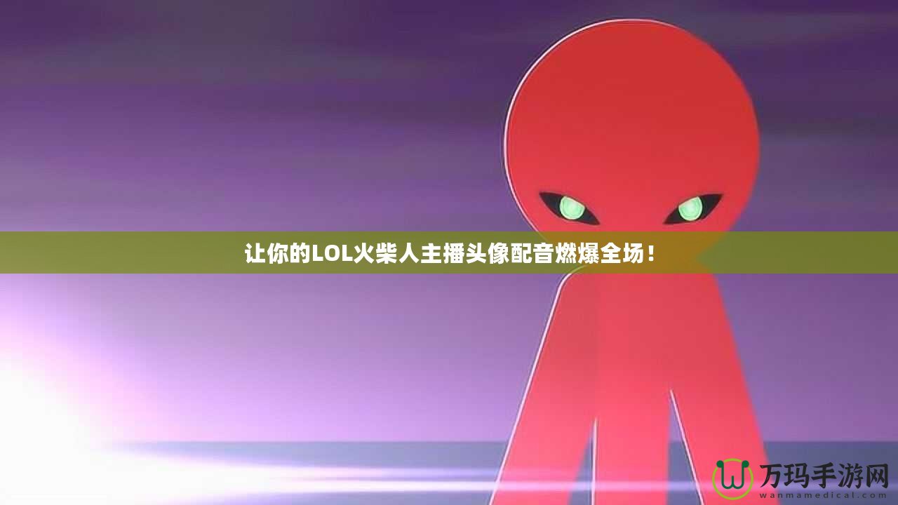 讓你的LOL火柴人主播頭像配音燃爆全場！