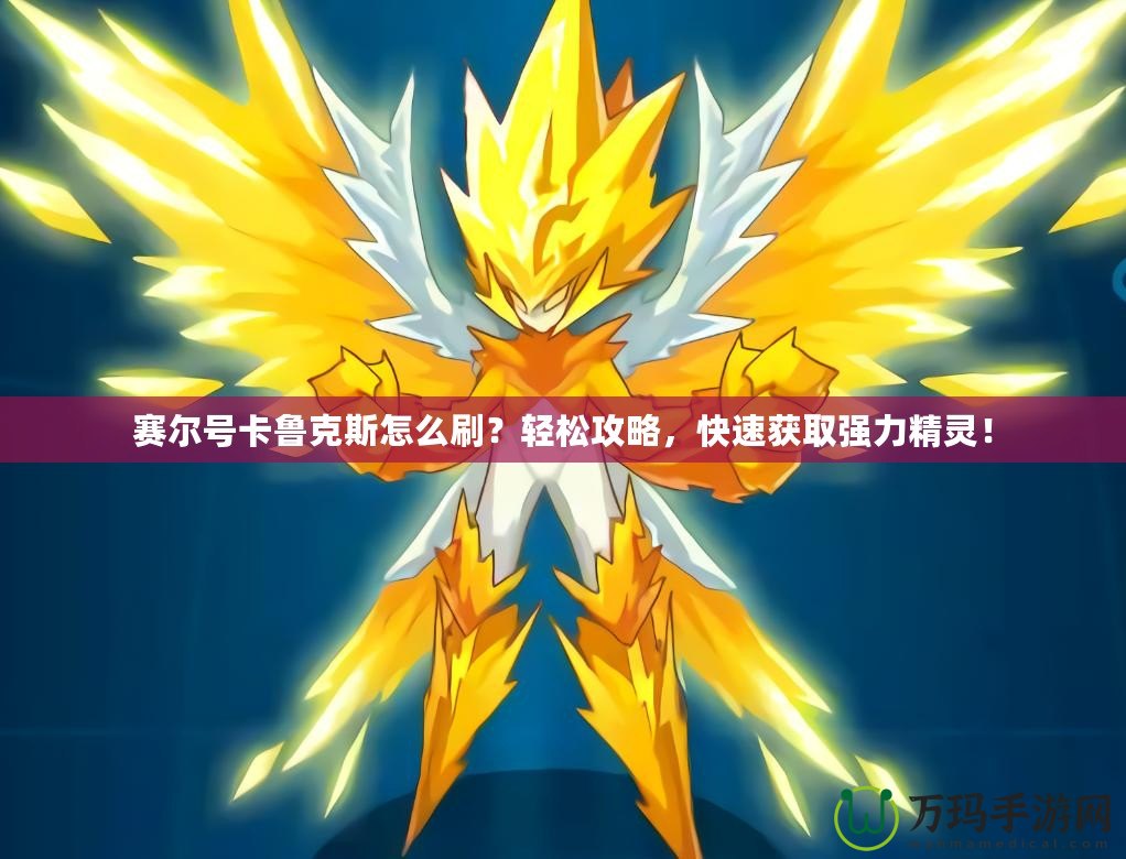 賽爾號卡魯克斯怎么刷？輕松攻略，快速獲取強力精靈！
