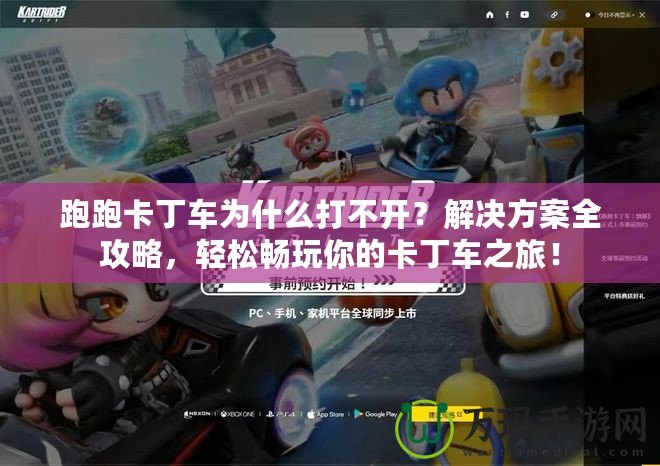 跑跑卡丁車為什么打不開？解決方案全攻略，輕松暢玩你的卡丁車之旅！