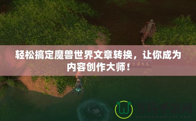 輕松搞定魔獸世界文章轉(zhuǎn)換，讓你成為內(nèi)容創(chuàng)作大師！