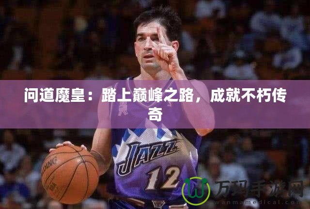 問道魔皇：踏上巔峰之路，成就不朽傳奇