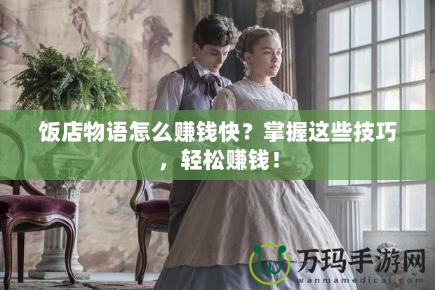 飯店物語(yǔ)怎么賺錢(qián)快？掌握這些技巧，輕松賺錢(qián)！