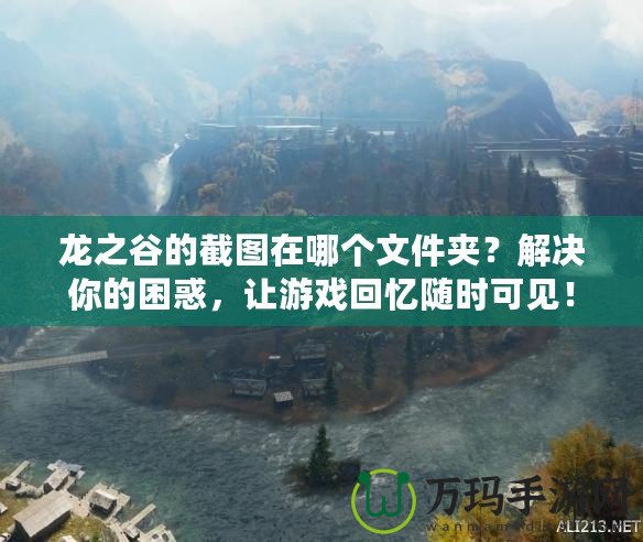 龍之谷的截圖在哪個(gè)文件夾？解決你的困惑，讓游戲回憶隨時(shí)可見！