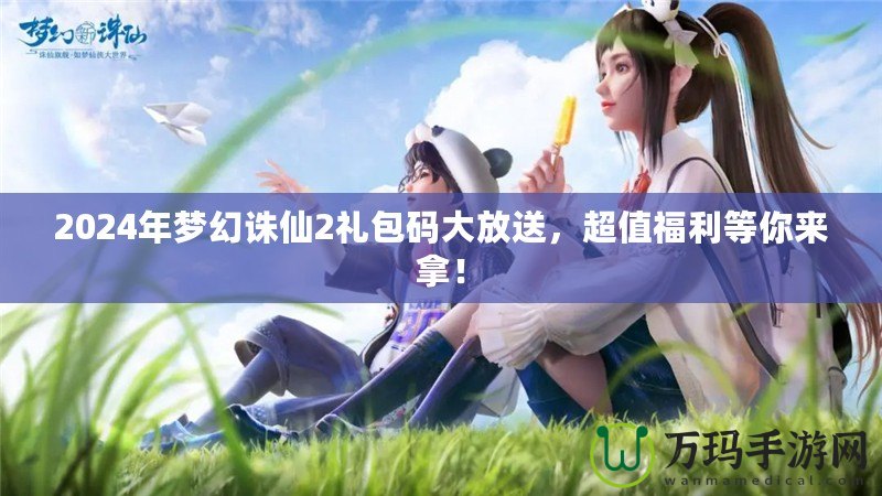 2024年夢幻誅仙2禮包碼大放送，超值福利等你來拿！
