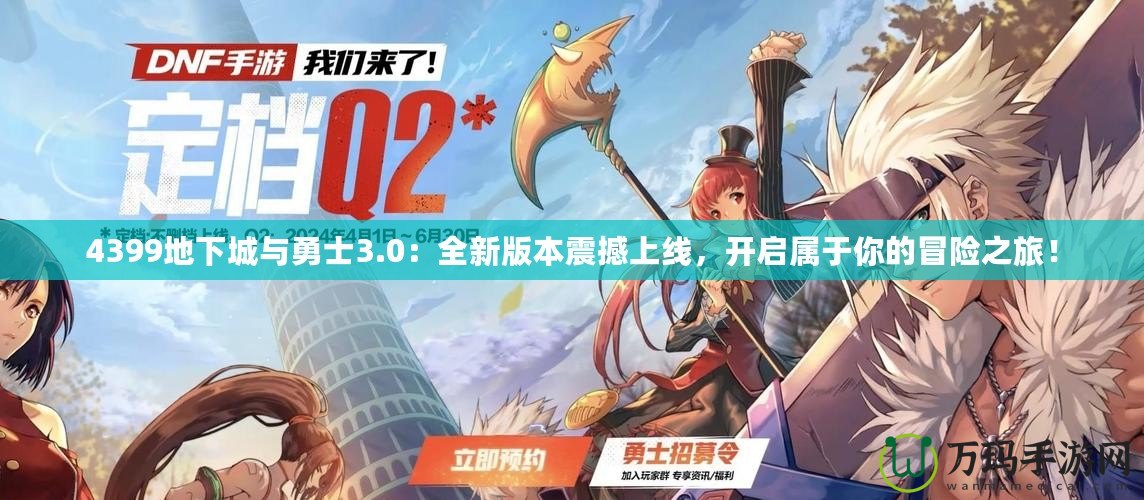 4399地下城與勇士3.0：全新版本震撼上線，開啟屬于你的冒險(xiǎn)之旅！