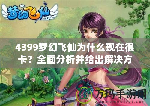 4399夢(mèng)幻飛仙為什么現(xiàn)在很卡？全面分析并給出解決方案