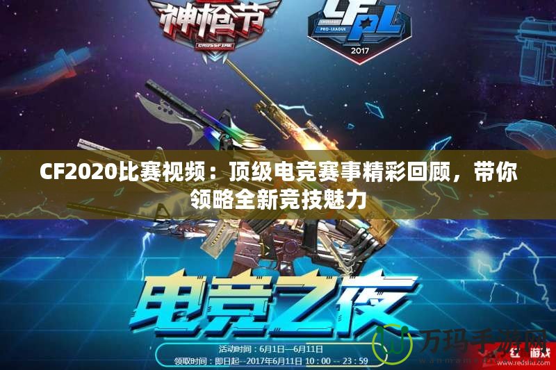 CF2020比賽視頻：頂級(jí)電競(jìng)賽事精彩回顧，帶你領(lǐng)略全新競(jìng)技魅力