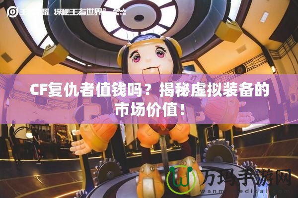 CF復(fù)仇者值錢嗎？揭秘虛擬裝備的市場價值！