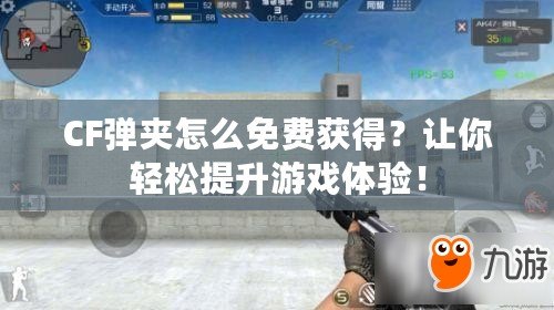 CF彈夾怎么免費(fèi)獲得？讓你輕松提升游戲體驗(yàn)！