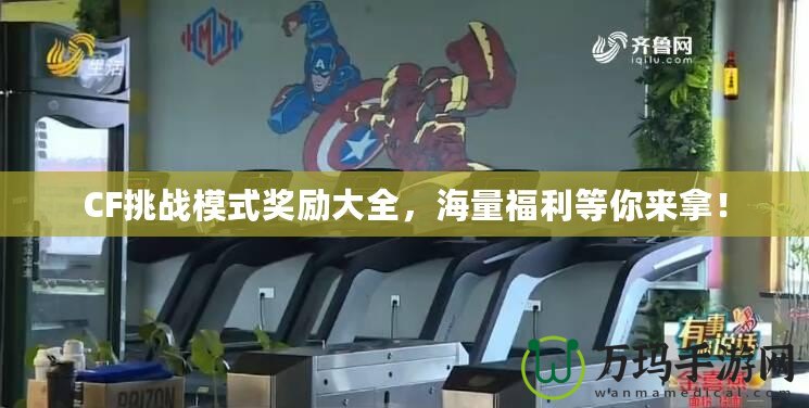 CF挑戰(zhàn)模式獎(jiǎng)勵(lì)大全，海量福利等你來(lái)拿！