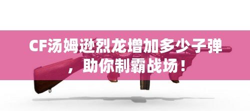 CF湯姆遜烈龍?jiān)黾佣嗌僮訌?，助你制霸?zhàn)場！