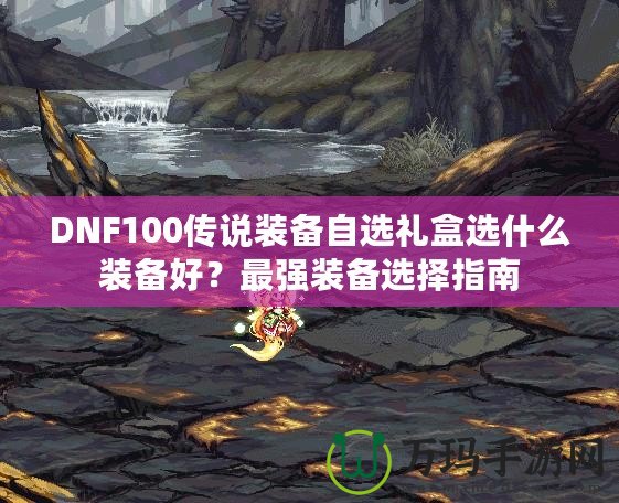 DNF100傳說裝備自選禮盒選什么裝備好？最強(qiáng)裝備選擇指南