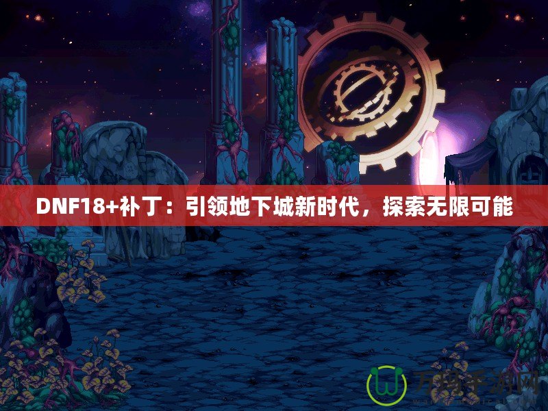 DNF18+補?。阂I(lǐng)地下城新時代，探索無限可能