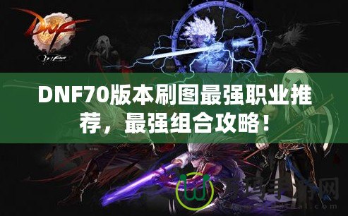 DNF70版本刷圖最強職業(yè)推薦，最強組合攻略！