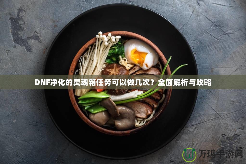 DNF凈化的靈魂箱任務(wù)可以做幾次？全面解析與攻略