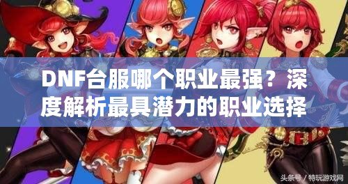 DNF臺(tái)服哪個(gè)職業(yè)最強(qiáng)？深度解析最具潛力的職業(yè)選擇