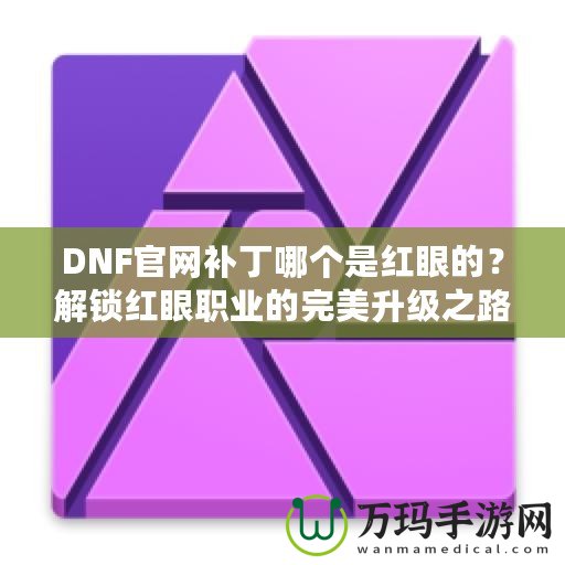 DNF官網(wǎng)補丁哪個是紅眼的？解鎖紅眼職業(yè)的完美升級之路