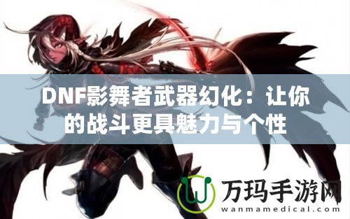 DNF影舞者武器幻化：讓你的戰(zhàn)斗更具魅力與個(gè)性