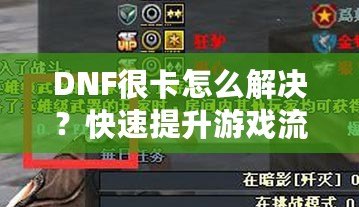 DNF很卡怎么解決？快速提升游戲流暢度的有效方法