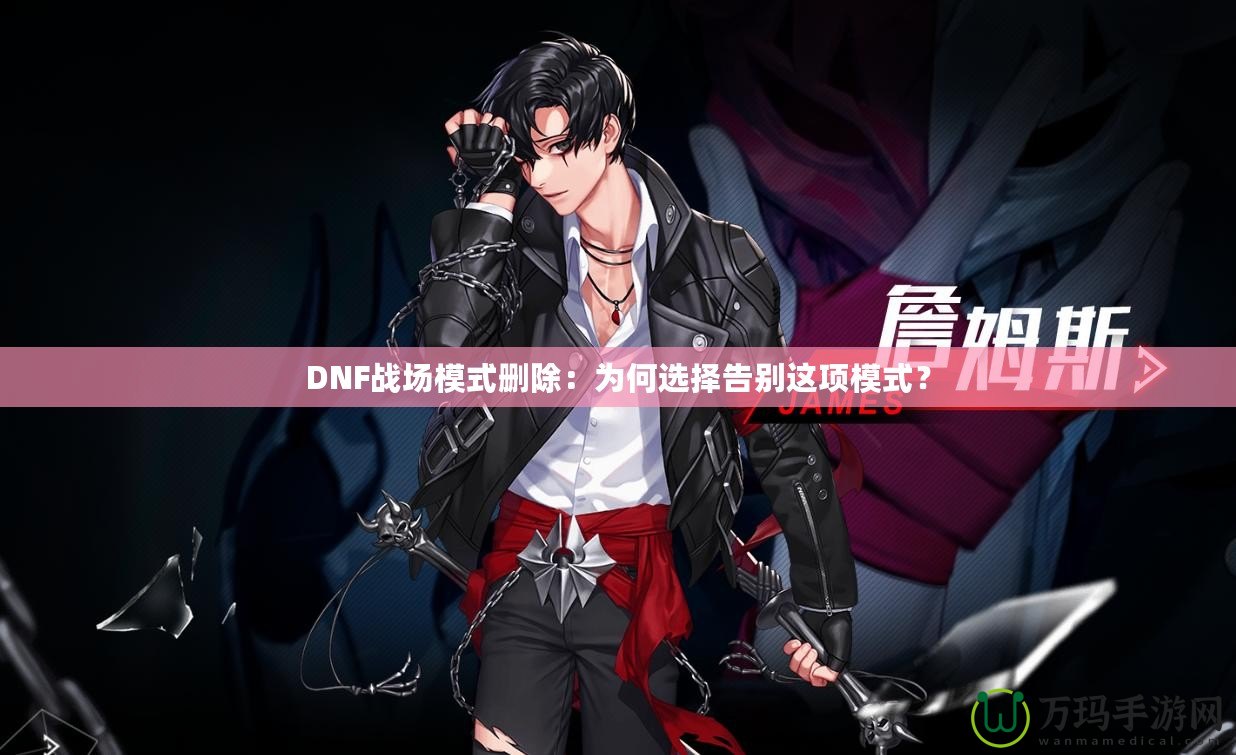 DNF戰(zhàn)場(chǎng)模式刪除：為何選擇告別這項(xiàng)模式？