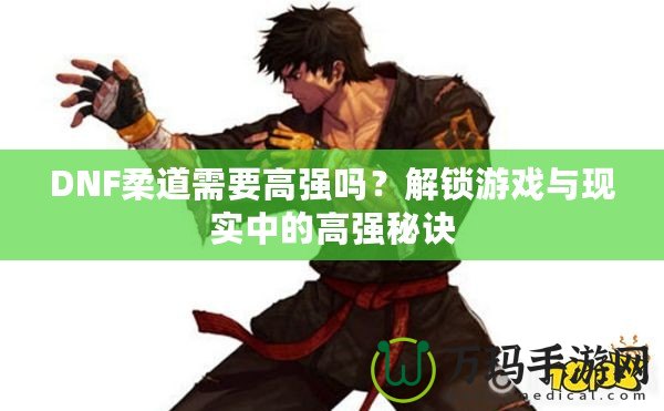 DNF柔道需要高強(qiáng)嗎？解鎖游戲與現(xiàn)實(shí)中的高強(qiáng)秘訣