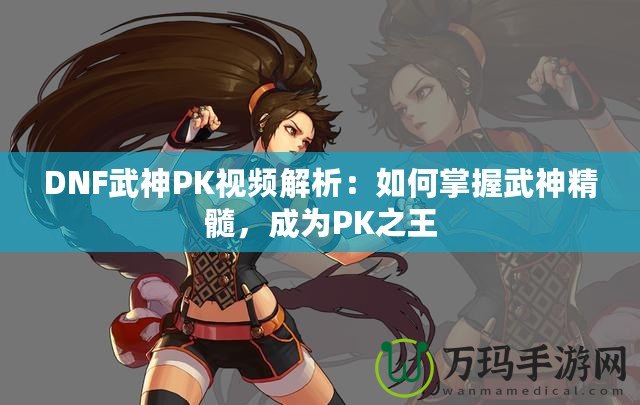 DNF武神PK視頻解析：如何掌握武神精髓，成為PK之王