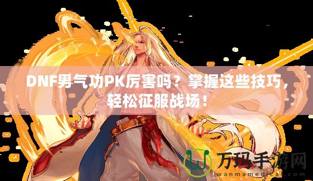 DNF男氣功PK厲害嗎？掌握這些技巧，輕松征服戰(zhàn)場！