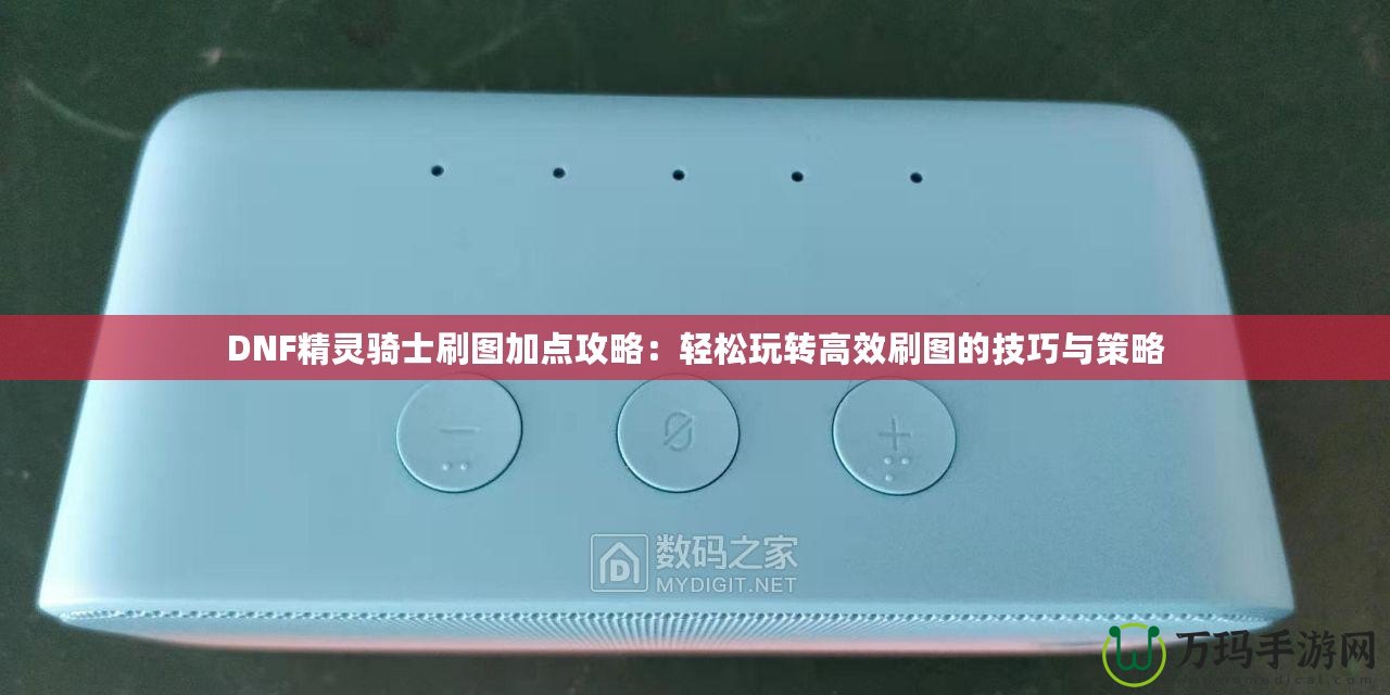 DNF精靈騎士刷圖加點攻略：輕松玩轉(zhuǎn)高效刷圖的技巧與策略