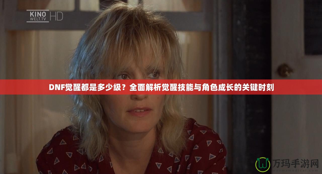 DNF覺醒都是多少級？全面解析覺醒技能與角色成長的關鍵時刻