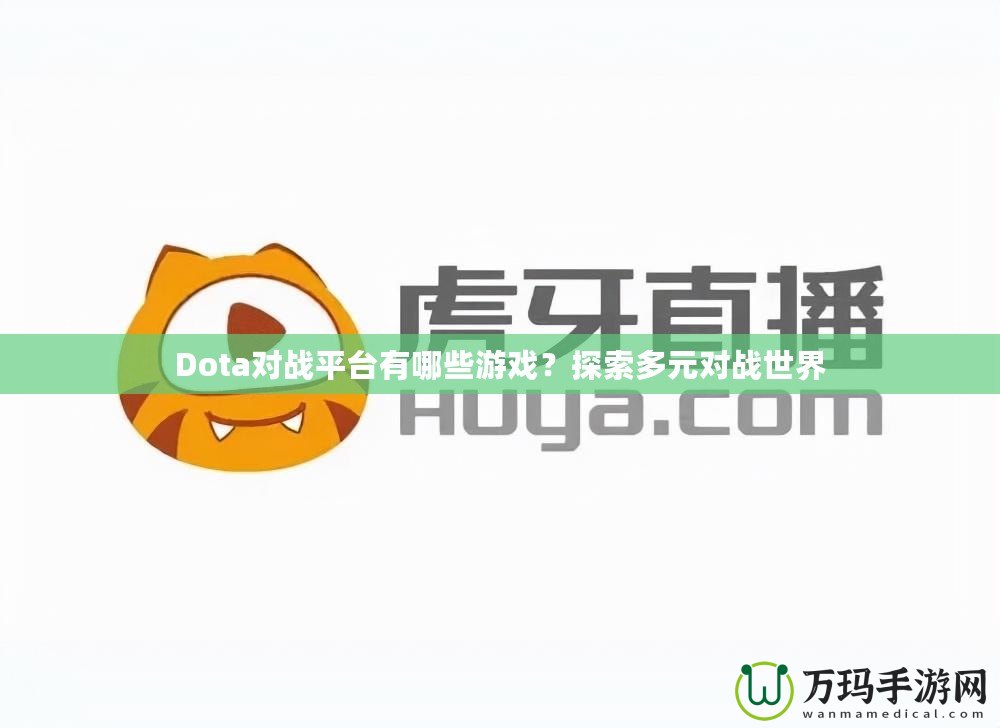 Dota對(duì)戰(zhàn)平臺(tái)有哪些游戲？探索多元對(duì)戰(zhàn)世界
