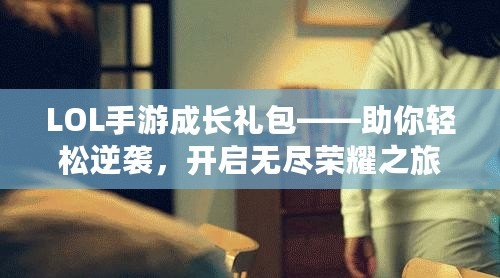 LOL手游成長(zhǎng)禮包——助你輕松逆襲，開(kāi)啟無(wú)盡榮耀之旅