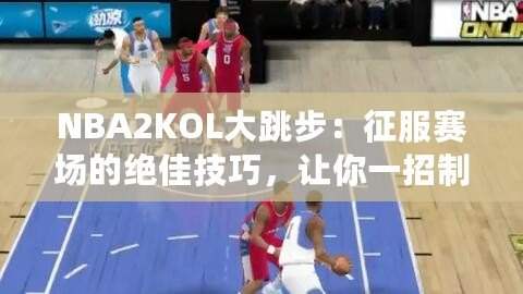 NBA2KOL大跳步：征服賽場的絕佳技巧，讓你一招制勝！