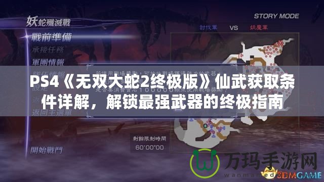 PS4《無雙大蛇2終極版》仙武獲取條件詳解，解鎖最強武器的終極指南