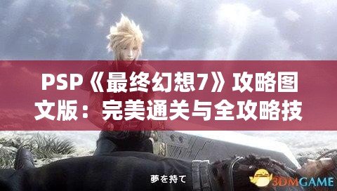 PSP《最終幻想7》攻略圖文版：完美通關(guān)與全攻略技巧大揭秘！
