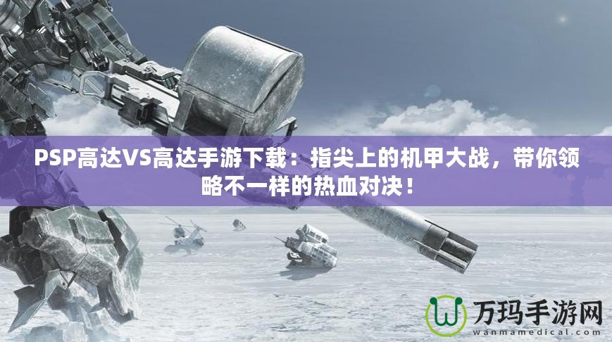 PSP高達VS高達手游下載：指尖上的機甲大戰(zhàn)，帶你領(lǐng)略不一樣的熱血對決！