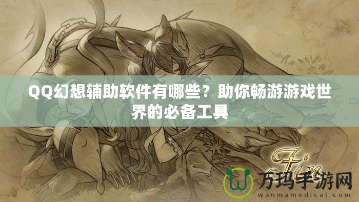 QQ幻想輔助軟件有哪些？助你暢游游戲世界的必備工具