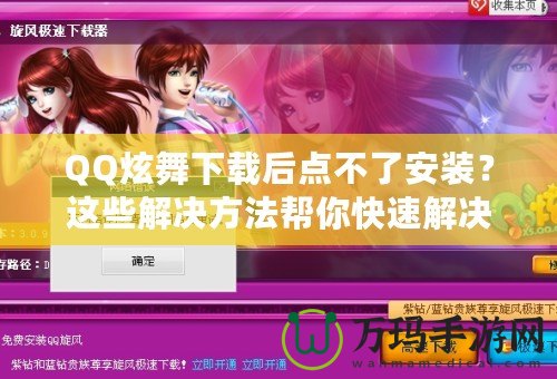 QQ炫舞下載后點不了安裝？這些解決方法幫你快速解決困擾！
