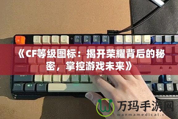 《CF等級圖標：揭開榮耀背后的秘密，掌控游戲未來》