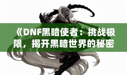 《DNF黑暗使者：挑戰(zhàn)極限，揭開黑暗世界的秘密》